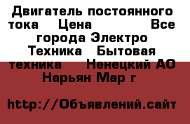 Двигатель постоянного тока. › Цена ­ 12 000 - Все города Электро-Техника » Бытовая техника   . Ненецкий АО,Нарьян-Мар г.